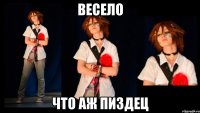 ВЕСЕЛО ЧТО АЖ ПИЗДЕЦ