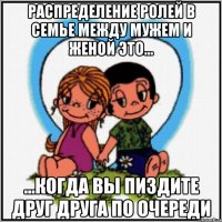 Распределение ролей в семье между мужем и женой это... ...когда вы пиздите друг друга по очереди