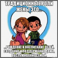 Традиционные роли жены это... ...рождение и воспитание детей, создание и поддержание дома, обслуживание семьи.