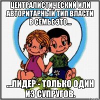 Централистический или авторитарный тип власти в семье это... ...лидер - только один из супругов.