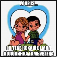 Love is... і я Тебе Кохаю))) моя половинка гамбургера