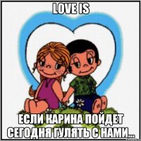 Love is Если Карина пойдет сегодня гулять с нами...