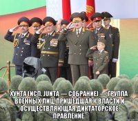  Хунта (исп. junta — собрание) — группа военных лиц, пришедшая к власти и осуществляющая диктаторское правление.