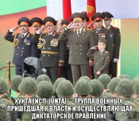  Хунта (исп. junta)— группа военных, пришедшая к власти и осуществляющая диктаторское правление.