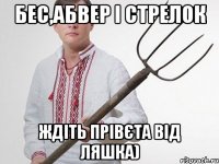 Бес,Абвер і Стрелок ждіть прівєта від ляшка)