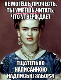 Не могёшь прочесть, ты умеешь читать, что утверждает тщательно написанною надписью забор?!