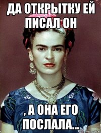 Да открытку ей писал он , а она его послала...