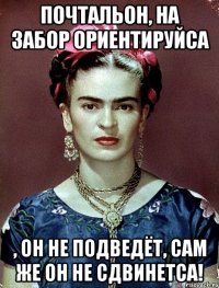 Почтальон, на забор ориентируйса , он не подведёт, сам же он не сдвинетса!