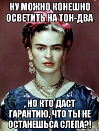 Ну можно конешно осветить на тон-два , но кто даст гарантию, что ты не останешьса слепа?!