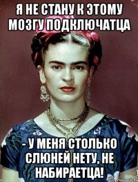 Я не стану к этому мозгу подключатца - у меня столько слюней нету, не набираетца!