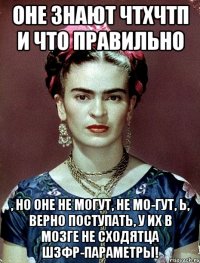 Оне знают ЧТХЧТП и что правильно , но оне не могут, не мо-гут, Ь, верно поступать, у их в мозге не сходятца ШЗФР-параметры!