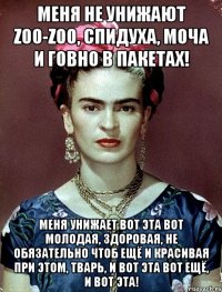 Меня не унижают zoo-zoo, спидуха, моча и говно в пакетах! Меня унижает вот эта вот молодая, здоровая, не обязательно чтоб ещё и красивая при этом, тварь, и вот эта вот ещё, и вот эта!