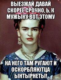 Выезжай давай скорее срочно, Ь, к мужыку вот этому На него там ругают и оскорбляютца ынтырнеты!