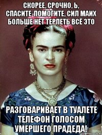Скорее, срочно, Ь, спасите-помогите, сил маих больше нет терпеть всё это Разговаривает в туалете телефон голосом умершего прадеда!