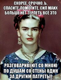 Скорее, срочно, Ь, спасите-помогите, сил маих больше нет терпеть всё это Разговаривеют со мною по душам со стены один за другим патреты!