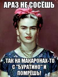 АРАЗ не сосёшь , так на макаронах-то с "Буратино" и помрёшь!