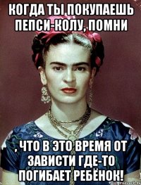 Когда ты покупаешь Пепси-колу, помни , что в это время от зависти где-то погибает ребёнок!