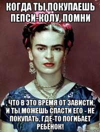 Когда ты покупаешь Пепси-колу, помни , что в это время от зависти, и ты можешь спасти его - не покупать, где-то погибает ребёнок!