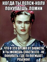 Когда ты Пепси-колу покупаешь, помни , что в это время от зависти, и ты можешь спасти его - не покупать, где-то погибает ребёнок!
