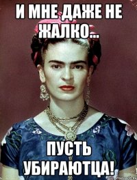 И мне даже не жалко... Пусть убираютца!