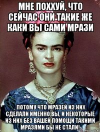Мне поххуй, что сейчас они такие же каки вы сами мрази , потому что мразей из них сделали именно вы, и некоторые из них без вашей помощи такими мразями бы не стали!