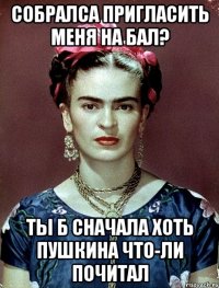 Собралса пригласить меня на бал? Ты б сначала хоть Пушкина что-ли почитал