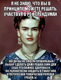 Я не знаю, что вы в принципе можете решать, участвуя в референдумах , когда вы не смогли правильный выбор сделать даже решая сами для себя, что важнее здоровье и по-человечески сходить в туалет или атлетическая техническая ролевая гребля, Ь!