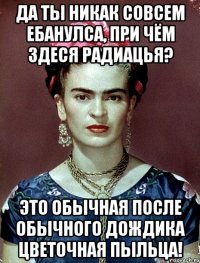 Да ты никак совсем ебанулса, при чём здеся радиацья? Это обычная после обычного дождика цветочная пыльца!