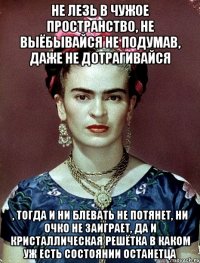 Не лезь в чужое пространство, не выёбывайся не подумав, даже не дотрагивайся , тогда и ни блевать не потянет, ни очко не заиграет, да и кристаллическая решётка в каком уж есть состоянии останетца