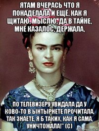 Ятам вчерась что я понаделала и ещё, как я щитаю, мыслю, да в тайне, мне казалос, держала, по телевизеру увидала да у ково-то в ынтырнете прочитала, так знаете, я б таких, как я сама, уничтожала!" (с)