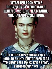 "Ятам вчерась что я понаделала и ещё, как я щитаю, мыслю, да в тайне, мне казалос, держала, по телевизеру увидала да у ково-то в ынтырнете прочитала, так знаете, я б таких, как я сама, уничтожала!" (с)