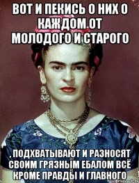 Вот и пекись о них о каждом от молодого и старого , подхватывают и разносят своим грязным ебалом всё кроме правды и главного