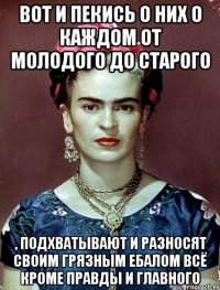Вот и пекись о них о каждом от молодого до старого , подхватывают и разносят своим грязным ебалом всё кроме правды и главного