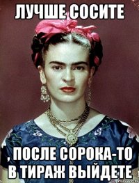 Лучше сосите , после сорока-то в тираж выйдете