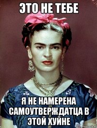 Это не тебе я не намерена самоутверждатца в этой хуйне