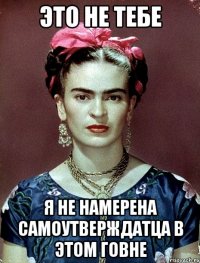 Это не тебе я не намерена самоутверждатца в этом говне