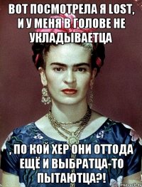 Вот посмотрела я LOST, и у меня в голове не укладываетца , по кой хер они оттода ещё и выбратца-то пытаютца?!