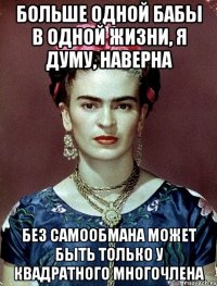 Больше одной бабы в одной жизни, я думу, наверна без самообмана может быть только у квадратного многочлена