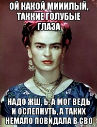 Ой какой мииилый, таккие голубые глаза Надо жш, Ь, а мог ведь и ослепнуть, а таких немало повидала в сво