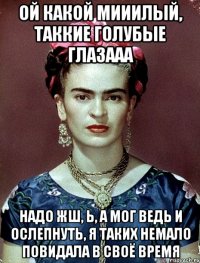 Ой какой мииилый, таккие голубые глазааа Надо жш, Ь, а мог ведь и ослепнуть, я таких немало повидала в своё время