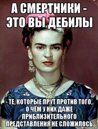 А смертники - это вы дебилы - те, которые прут против того, о чём у них даже приблизительного представления не сложилось