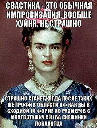 Свастика - это обычная импровизация, вообще хуйня, не страшно Страшно станет когда после таких же профи в области ЯФ как вы в сходной ей форме но размеров с многоэтажку с неба снежинки повалятца