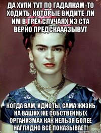 Да хули тут по гадалкам-то ходить, которые видите-ли им в трёх случаях из ста верно предскааазывут Когда вам, идиоты, сама жизнь на ваших же собственных организмах как нельзя более наглядно всё показывает!