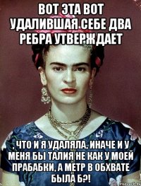 Вот эта вот удалившая себе два ребра утверждает , что и я удаляла, иначе и у меня бы талия не как у моей прабабки, а метр в обхвате была б?!