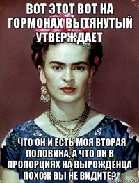 Вот этот вот на гормонах вытянутый утверждает , что он и есть моя вторая половина, а что он в пропорциях на вырожденца похож вы не видите?
