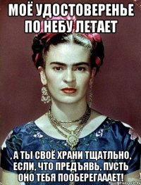 Моё удостоверенье по небу летает , а ты своё храни тщатльно, если, что предъявь, пусть оно тебя пооберегааает!