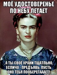Моё удостоверенье по небу летает , а ты своё храни тщатльно, есличо - предъявь, пусть оно тебя пооберегааает!