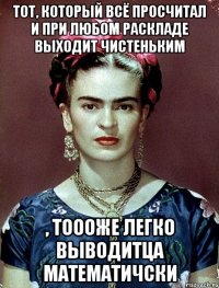 Тот, который всё просчитал и при любом раскладе выходит чистеньким , тоооже легко выводитца математичски