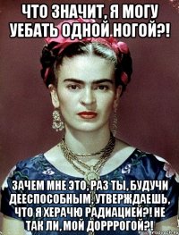 Что значит, я могу уебать одной ногой?! Зачем мне это, раз ты, будучи дееспособным, утверждаешь, что я херачю радиацией?! Не так ли, мой дорррогой?!