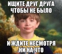 Ищите друг друга чтобы не было И ждите несмотря ни на что